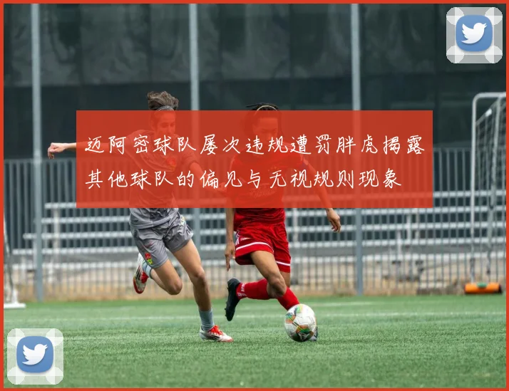 迈阿密球队屡次违规遭罚胖虎揭露其他球队的偏见与无视规则现象