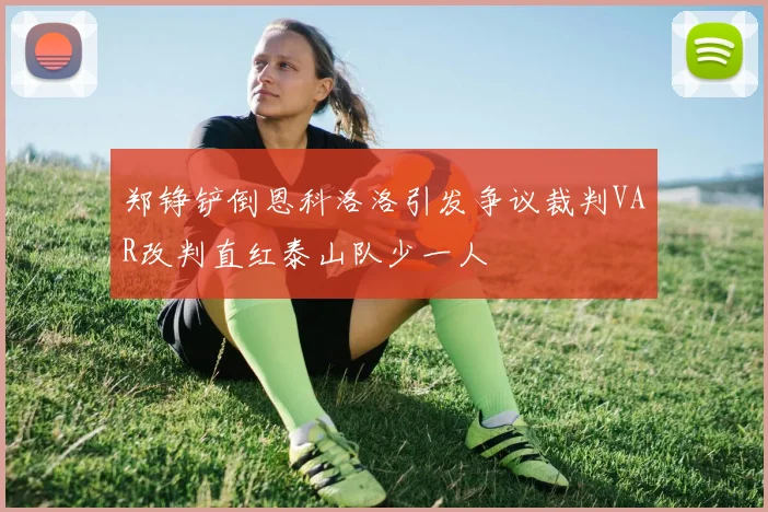 郑铮铲倒恩科洛洛引发争议裁判VAR改判直红泰山队少一人