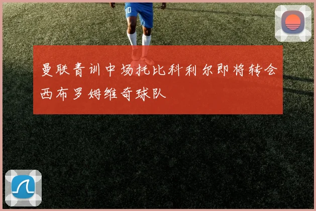 曼联青训中场托比科利尔即将转会西布罗姆维奇球队