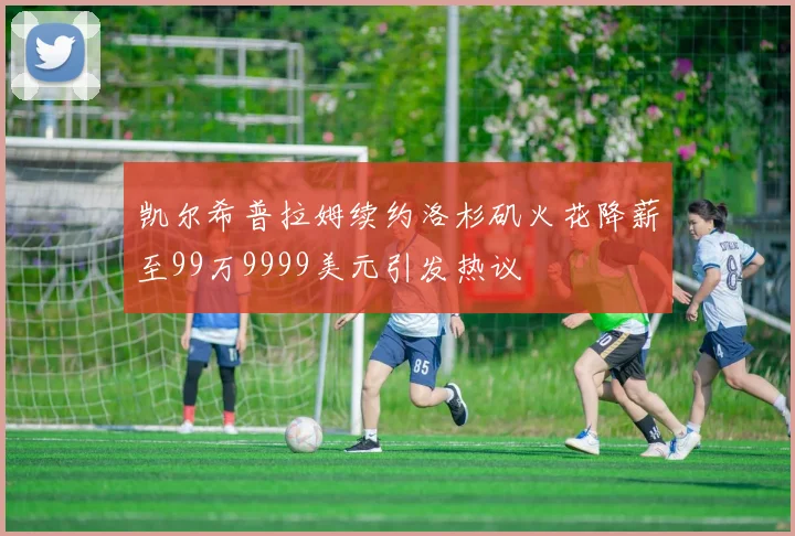 凯尔希普拉姆续约洛杉矶火花降薪至99万9999美元引发热议