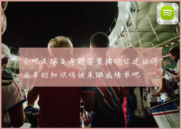小吧足球高考题答案揭晓你还记得当年的知识吗快来晒成绩单吧