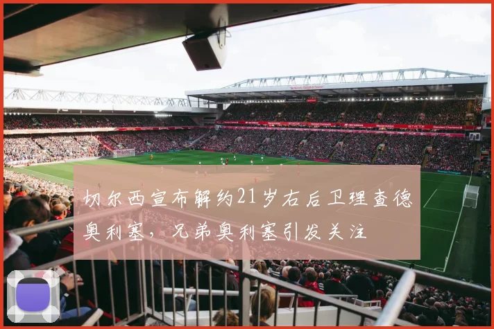 切尔西宣布解约21岁右后卫理查德奥利塞，兄弟奥利塞引发关注