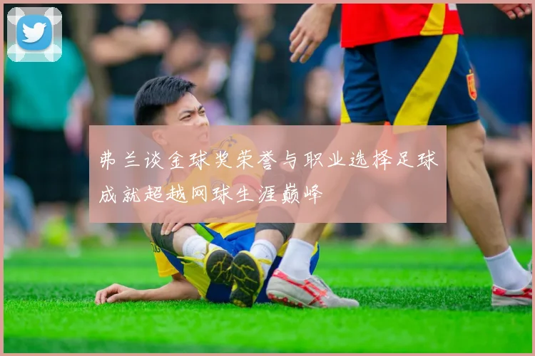弗兰谈金球奖荣誉与职业选择足球成就超越网球生涯巅峰