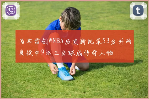 马布雷创WNBA历史新纪录53分并两度投中9记三分球成传奇人物