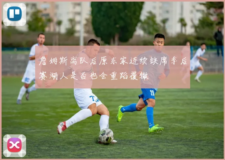 詹姆斯离队后原东家连续缺席季后赛湖人是否也会重蹈覆辙