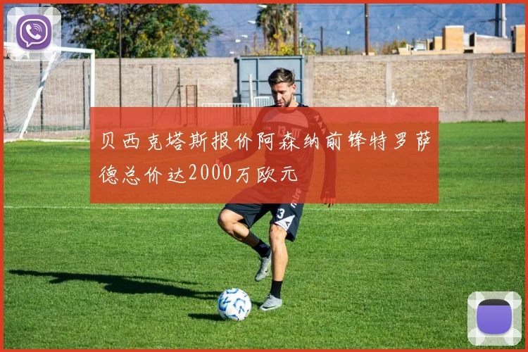 贝西克塔斯报价阿森纳前锋特罗萨德总价达2000万欧元