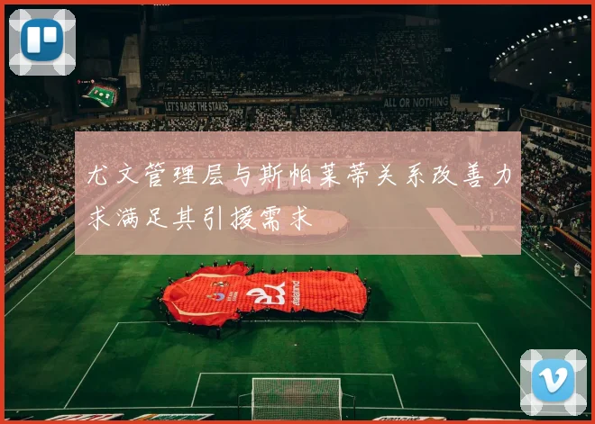 尤文管理层与斯帕莱蒂关系改善力求满足其引援需求