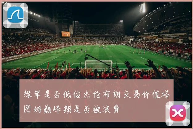 绿军是否低估杰伦布朗交易价值塔图姆巅峰期是否被浪费