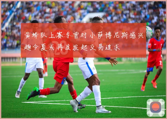 黄蜂队上赛季曾对小萨博尼斯感兴趣今夏或再度发起交易追求