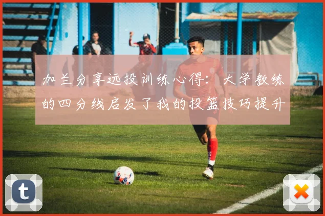 加兰分享远投训练心得：大学教练的四分线启发了我的投篮技巧提升之路