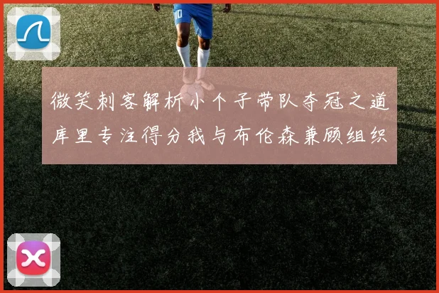 微笑刺客解析小个子带队夺冠之道库里专注得分我与布伦森兼顾组织与得分