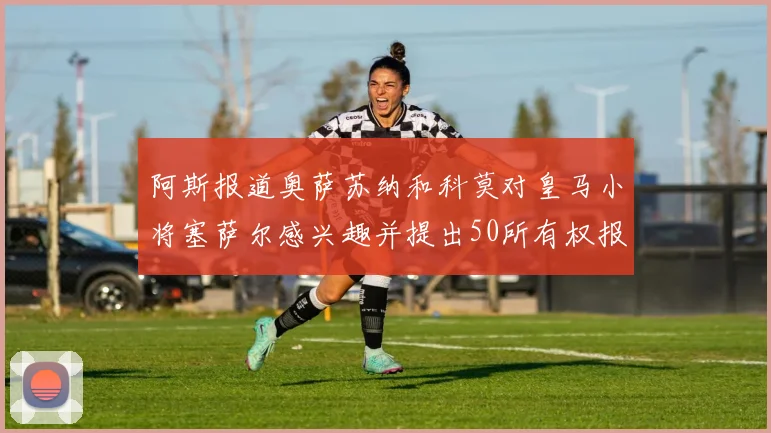 阿斯报道奥萨苏纳和科莫对皇马小将塞萨尔感兴趣并提出50所有权报价