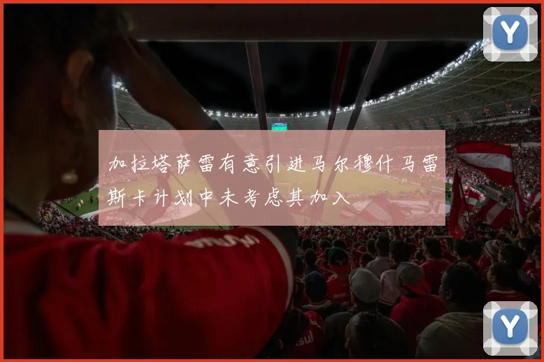 加拉塔萨雷有意引进马尔穆什马雷斯卡计划中未考虑其加入
