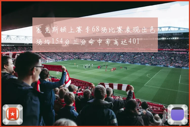塞克斯顿上赛季68场比赛表现出色场均154分三分命中率高达401
