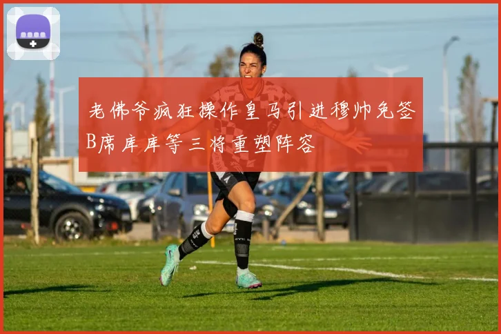 老佛爷疯狂操作皇马引进穆帅免签B席库库等三将重塑阵容