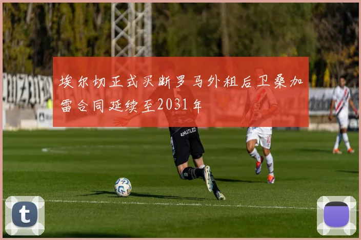 埃尔切正式买断罗马外租后卫桑加雷合同延续至2031年