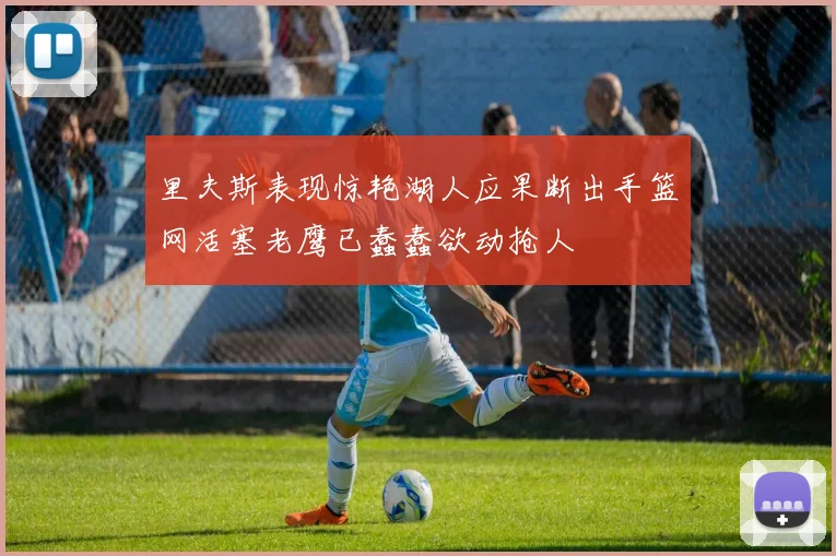 里夫斯表现惊艳湖人应果断出手篮网活塞老鹰已蠢蠢欲动抢人