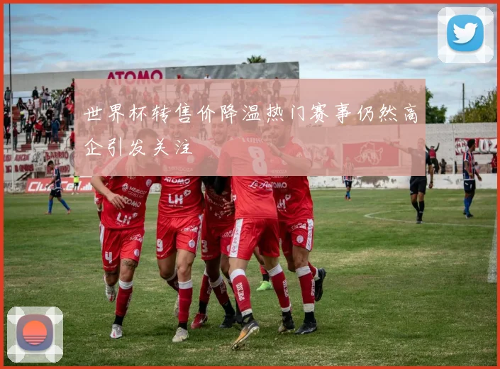 世界杯转售价降温热门赛事仍然高企引发关注
