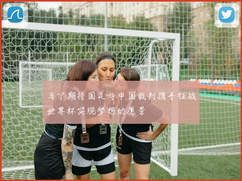 马宁期待国足与中国裁判携手征战世界杯实现梦想的愿景