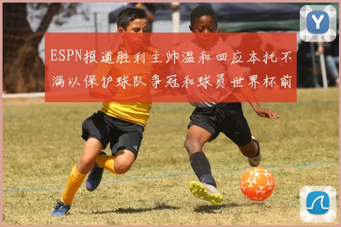 ESPN报道胜利主帅温和回应本托不满以保护球队争冠和球员世界杯前景