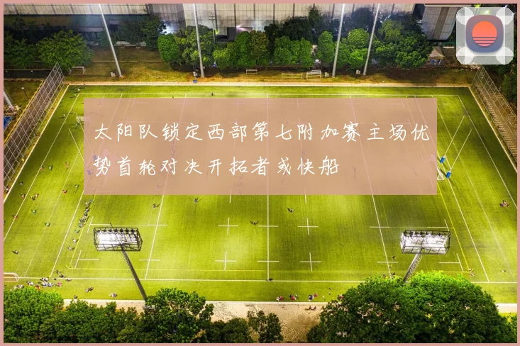 太阳队锁定西部第七附加赛主场优势首轮对决开拓者或快船
