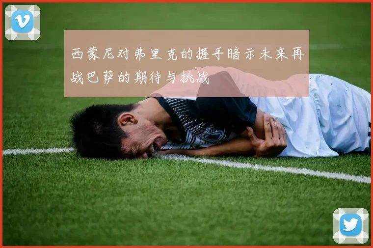 西蒙尼对弗里克的握手暗示未来再战巴萨的期待与挑战