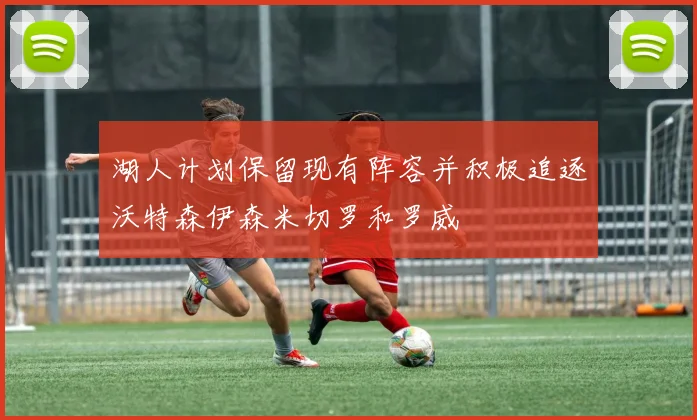 湖人计划保留现有阵容并积极追逐沃特森伊森米切罗和罗威