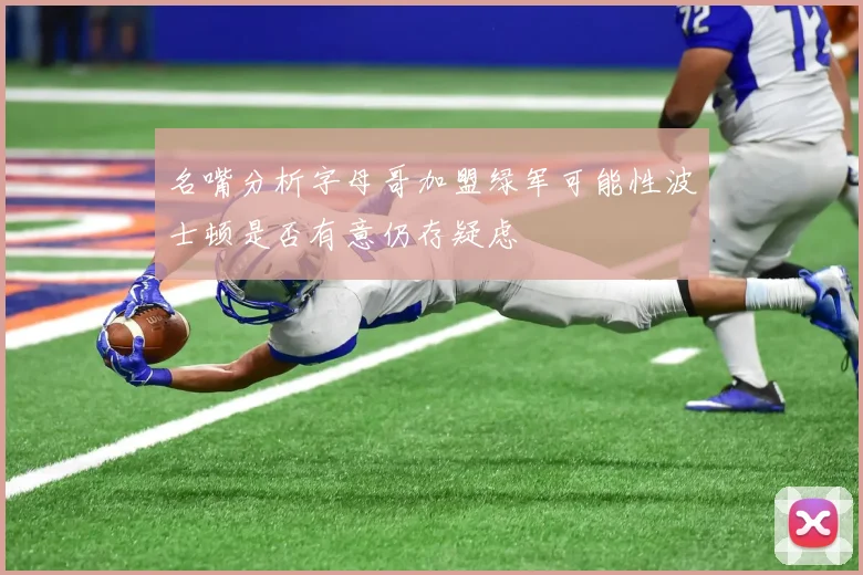名嘴分析字母哥加盟绿军可能性波士顿是否有意仍存疑虑