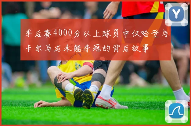 季后赛4000分以上球员中仅哈登与卡尔马龙未能夺冠的背后故事