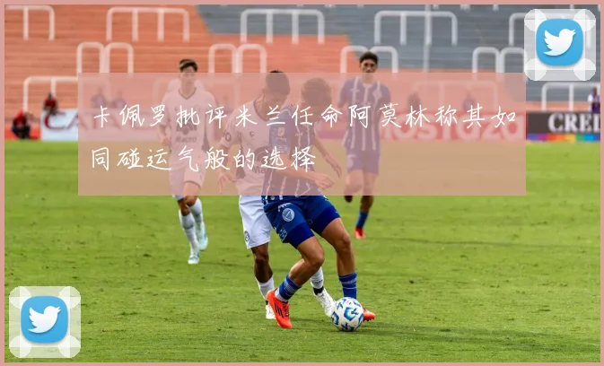 卡佩罗批评米兰任命阿莫林称其如同碰运气般的选择