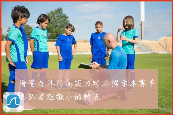 海港与津门虎实力对比揭示本赛季各队差距微小的特点