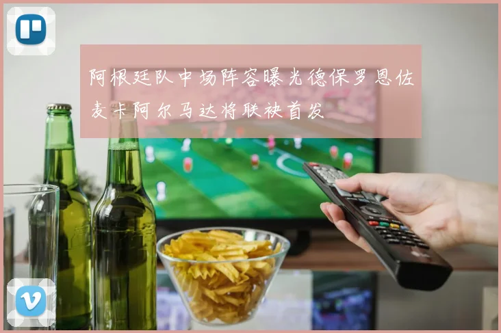阿根廷队中场阵容曝光德保罗恩佐麦卡阿尔马达将联袂首发
