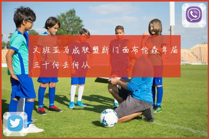 文班亚马成联盟新门面布伦森年届三十何去何从