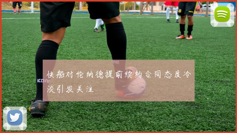 快船对伦纳德提前续约合同态度冷淡引发关注