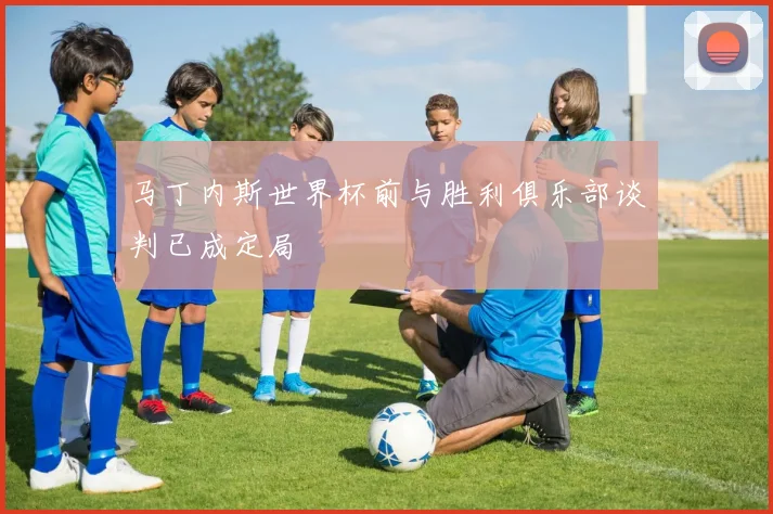 马丁内斯世界杯前与胜利俱乐部谈判已成定局