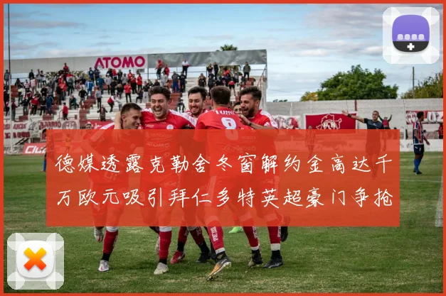 德媒透露克勒舍冬窗解约金高达千万欧元吸引拜仁多特英超豪门争抢