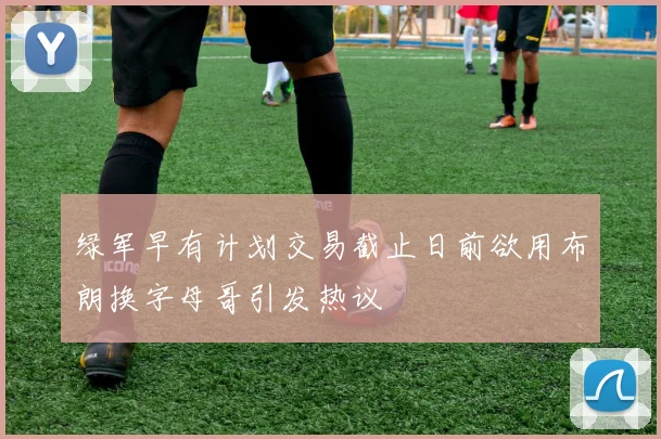 绿军早有计划交易截止日前欲用布朗换字母哥引发热议