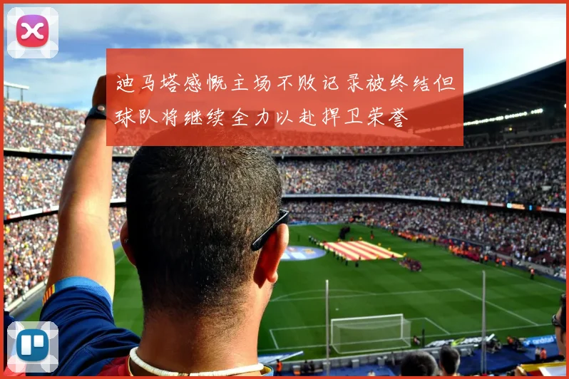 迪马塔感慨主场不败记录被终结但球队将继续全力以赴捍卫荣誉