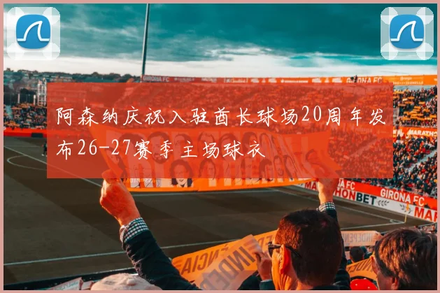 阿森纳庆祝入驻酋长球场20周年发布26-27赛季主场球衣