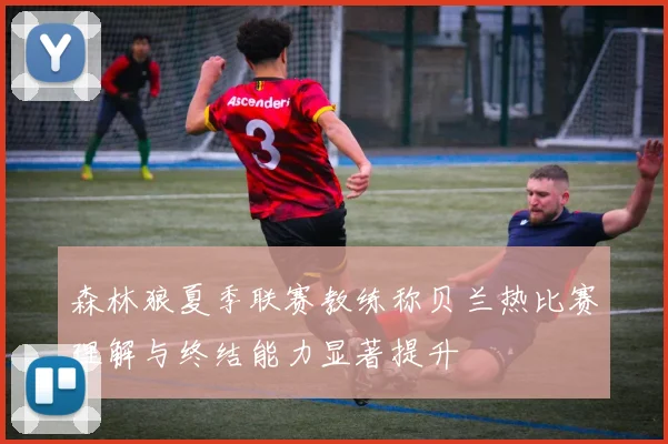 森林狼夏季联赛教练称贝兰热比赛理解与终结能力显著提升