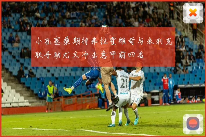 小孔塞桑期待弗拉霍维奇与米利克联手助尤文冲击意甲前四名