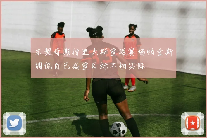 东契奇期待里夫斯重返赛场帕金斯调侃自己减重目标不切实际