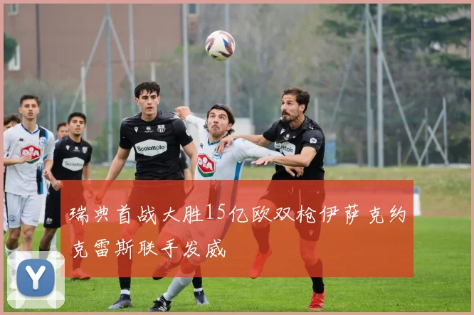 瑞典首战大胜15亿欧双枪伊萨克约克雷斯联手发威