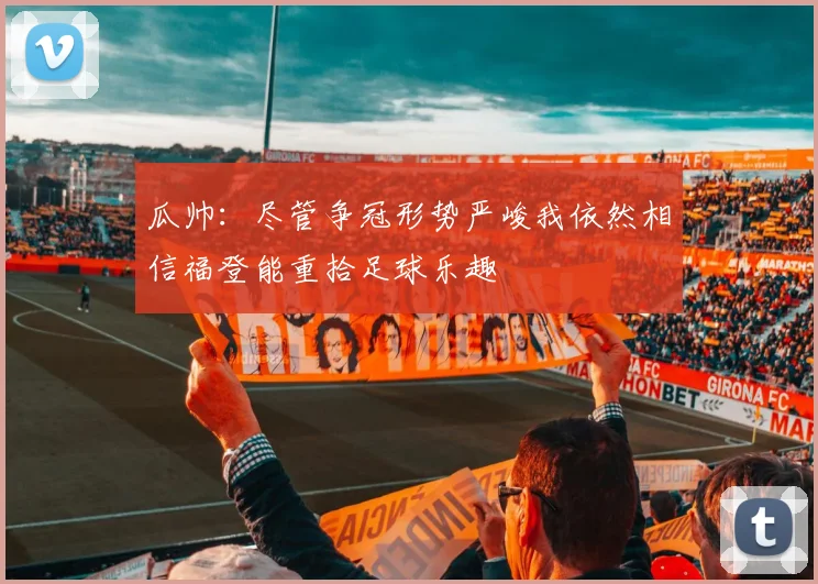 瓜帅：尽管争冠形势严峻我依然相信福登能重拾足球乐趣