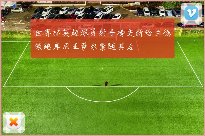 世界杯英超球员射手榜更新哈兰德领跑库尼亚萨尔紧随其后