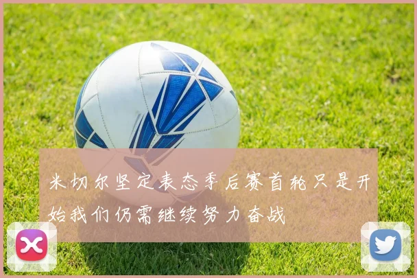 米切尔坚定表态季后赛首轮只是开始我们仍需继续努力奋战